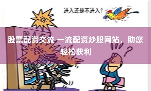 股票配资交流 一流配资炒股网站，助您轻松获利