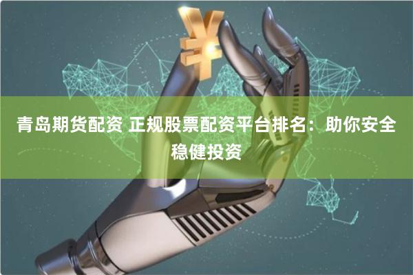 青岛期货配资 正规股票配资平台排名：助你安全稳健投资
