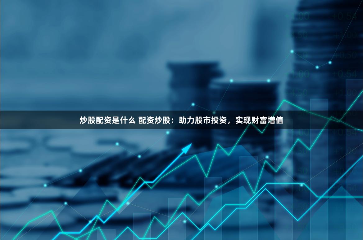 炒股配资是什么 配资炒股：助力股市投资，实现财富增值