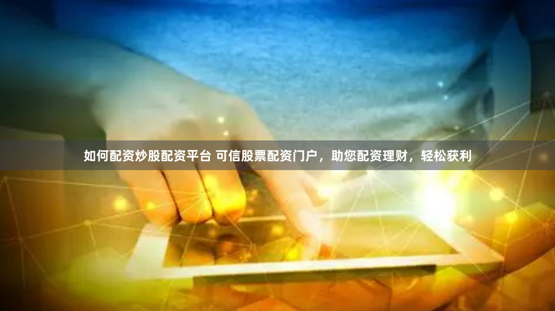 如何配资炒股配资平台 可信股票配资门户，助您配资理财，轻松获利