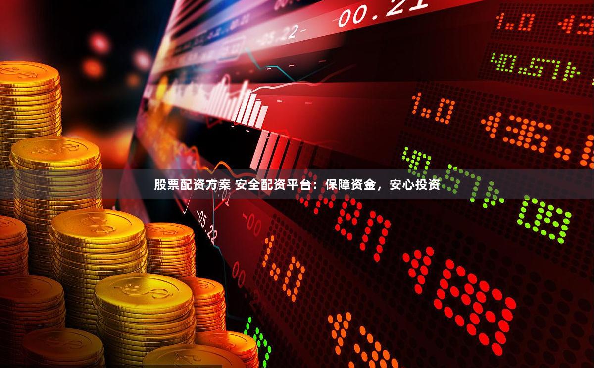 股票配资方案 安全配资平台：保障资金，安心投资