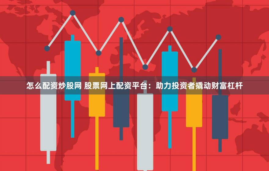 怎么配资炒股网 股票网上配资平台：助力投资者撬动财富杠杆