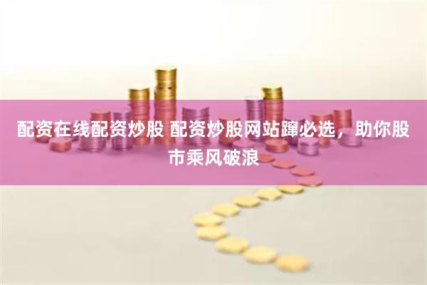 配资在线配资炒股 配资炒股网站蹿必选，助你股市乘风破浪