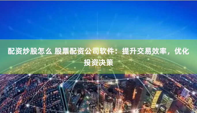 配资炒股怎么 股票配资公司软件：提升交易效率，优化投资决策