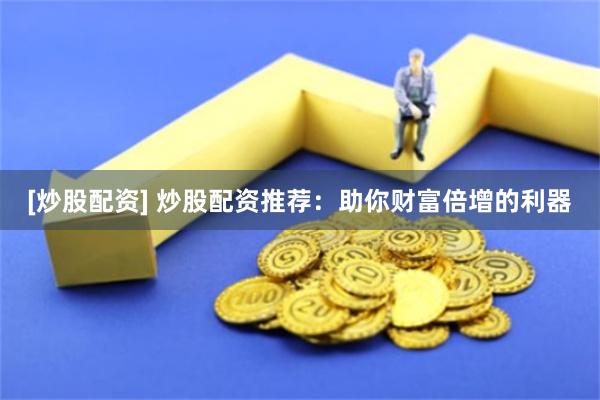 [炒股配资] 炒股配资推荐：助你财富倍增的利器