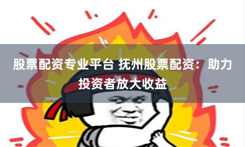 股票配资专业平台 抚州股票配资：助力投资者放大收益