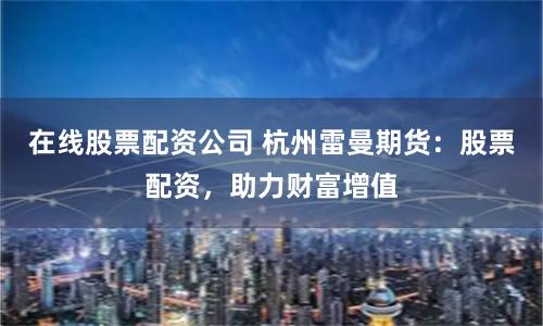 在线股票配资公司 杭州雷曼期货：股票配资，助力财富增值