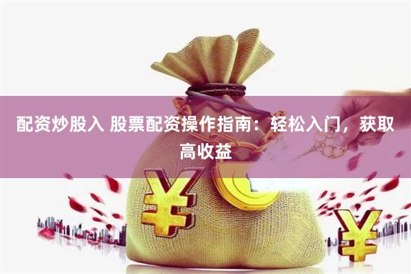 配资炒股入 股票配资操作指南：轻松入门，获取高收益