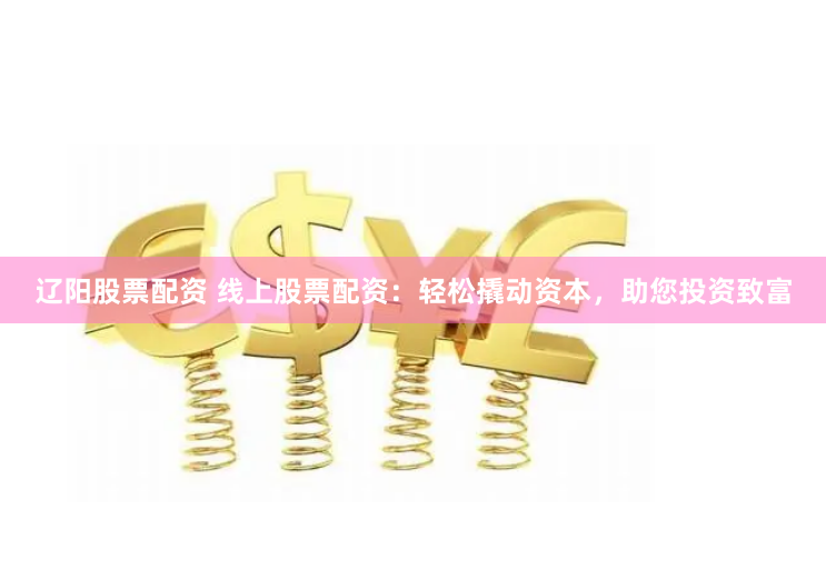 辽阳股票配资 线上股票配资：轻松撬动资本，助您投资致富