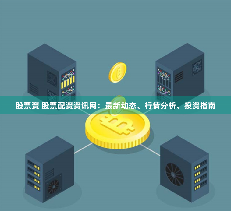 股票资 股票配资资讯网：最新动态、行情分析、投资指南
