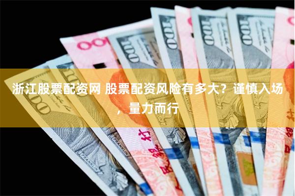 浙江股票配资网 股票配资风险有多大？谨慎入场，量力而行