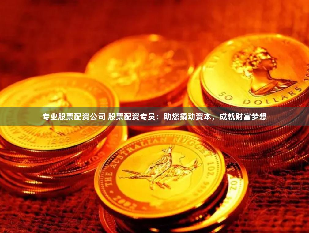 专业股票配资公司 股票配资专员：助您撬动资本，成就财富梦想