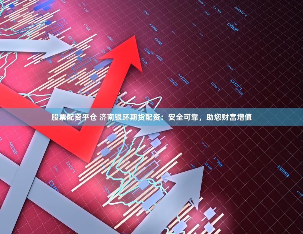 股票配资平仓 济南银环期货配资：安全可靠，助您财富增值