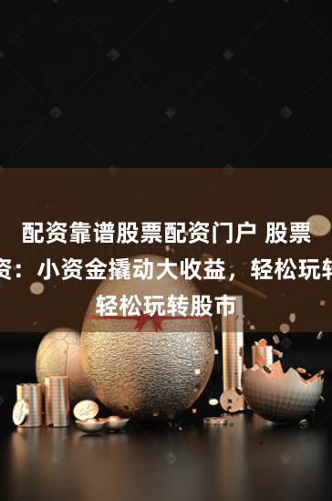 配资靠谱股票配资门户 股票微配资：小资金撬动大收益，轻松玩转股市
