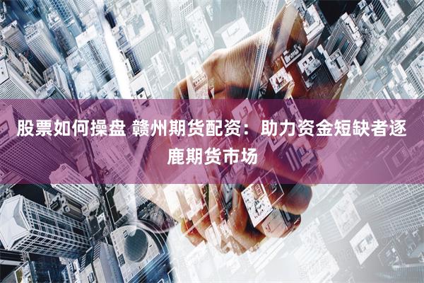股票如何操盘 赣州期货配资：助力资金短缺者逐鹿期货市场