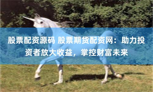 股票配资源码 股票期货配资网：助力投资者放大收益，掌控财富未来
