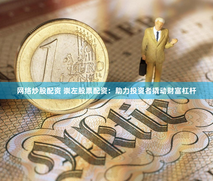 网络炒股配资 崇左股票配资：助力投资者撬动财富杠杆