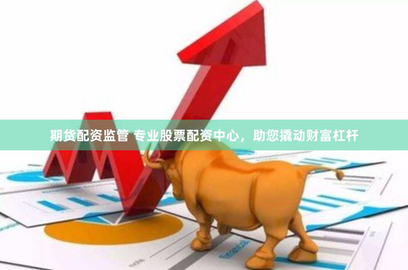 期货配资监管 专业股票配资中心，助您撬动财富杠杆