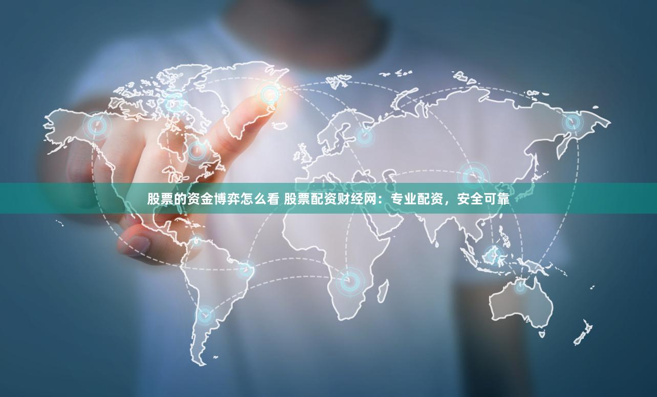 股票的资金博弈怎么看 股票配资财经网：专业配资，安全可靠