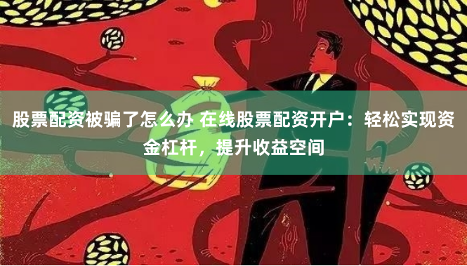 股票配资被骗了怎么办 在线股票配资开户：轻松实现资金杠杆，提升收益空间