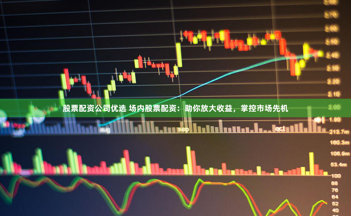 股票配资公司优选 场内股票配资：助你放大收益，掌控市场先机