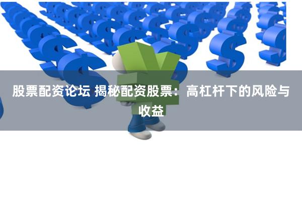 股票配资论坛 揭秘配资股票：高杠杆下的风险与收益
