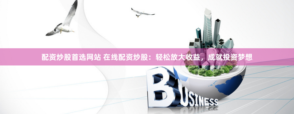 配资炒股首选网站 在线配资炒股：轻松放大收益，成就投资梦想