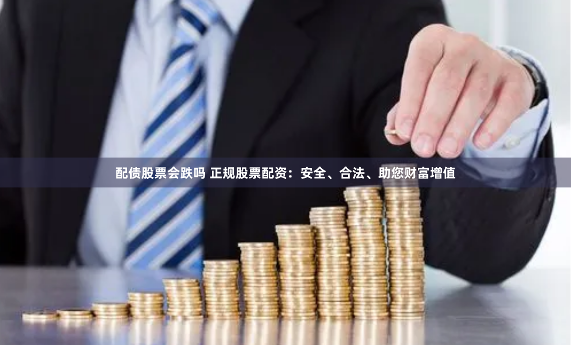 配债股票会跌吗 正规股票配资：安全、合法、助您财富增值