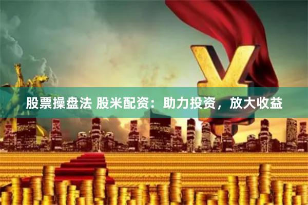 股票操盘法 股米配资：助力投资，放大收益