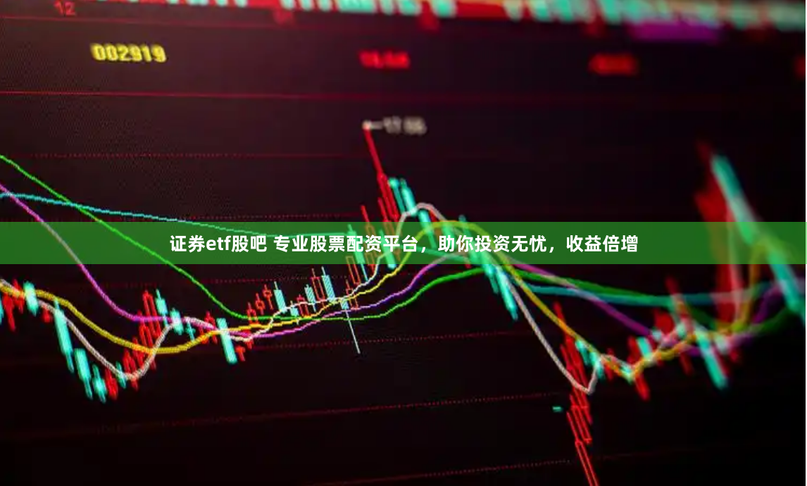 证券etf股吧 专业股票配资平台，助你投资无忧，收益倍增
