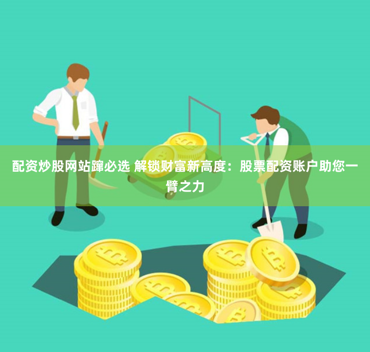 配资炒股网站蹿必选 解锁财富新高度：股票配资账户助您一臂之力