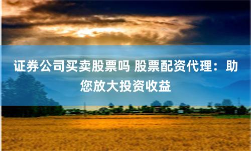 证券公司买卖股票吗 股票配资代理：助您放大投资收益