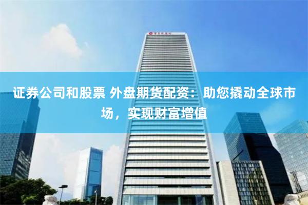 证券公司和股票 外盘期货配资：助您撬动全球市场，实现财富增值
