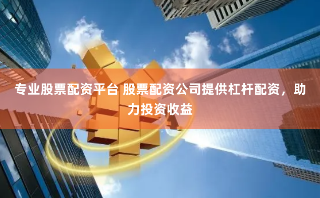 专业股票配资平台 股票配资公司提供杠杆配资，助力投资收益