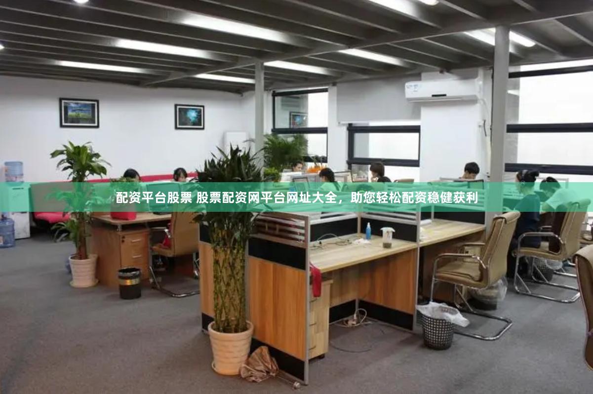 配资平台股票 股票配资网平台网址大全，助您轻松配资稳健获利
