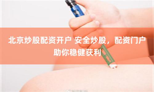 北京炒股配资开户 安全炒股，配资门户助你稳健获利