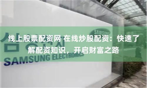 线上股票配资网 在线炒股配资：快速了解配资知识，开启财富之路