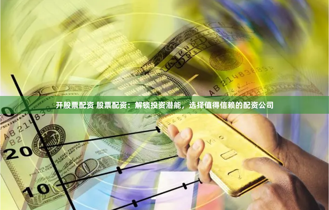 开股票配资 股票配资：解锁投资潜能，选择值得信赖的配资公司