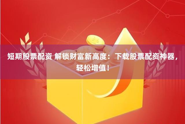短期股票配资 解锁财富新高度：下载股票配资神器，轻松增值！