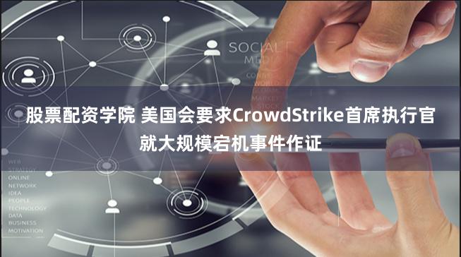 股票配资学院 美国会要求CrowdStrike首席执行官就大规模宕机事件作证