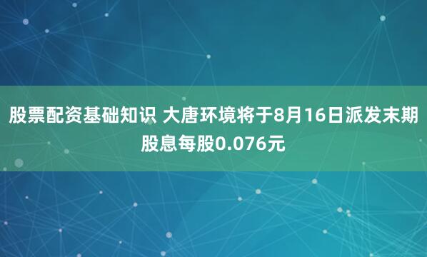 股票配资基础知识 大唐环境将于8月16日派发末期股息每股0.076元