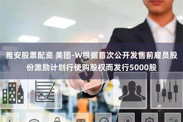 雅安股票配资 美团-W根据首次公开发售前雇员股份激励计划行使购股权而发行5000股