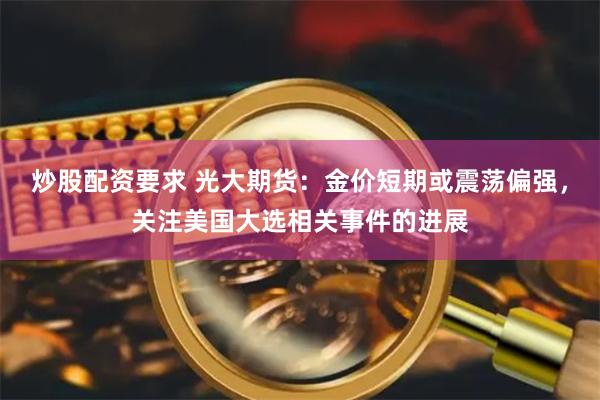 炒股配资要求 光大期货：金价短期或震荡偏强，关注美国大选相关事件的进展