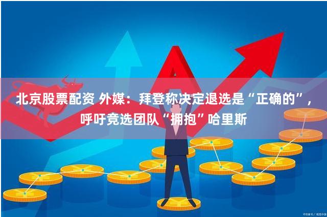 北京股票配资 外媒：拜登称决定退选是“正确的”，呼吁竞选团队“拥抱”哈里斯