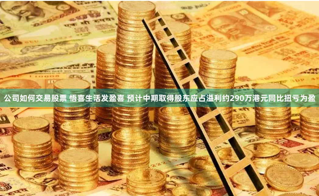 公司如何交易股票 悟喜生活发盈喜 预计中期取得股东应占溢利约290万港元同比扭亏为盈