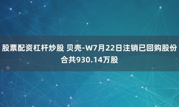 股票配资杠杆炒股 贝壳-W7月22日注销已回购股份合共930.14万股