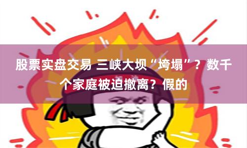 股票实盘交易 三峡大坝“垮塌”？数千个家庭被迫撤离？假的