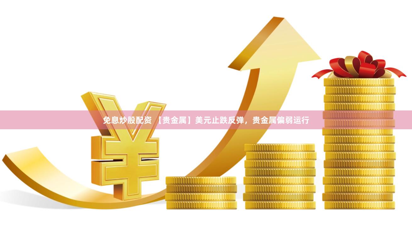 免息炒股配资 【贵金属】美元止跌反弹，贵金属偏弱运行