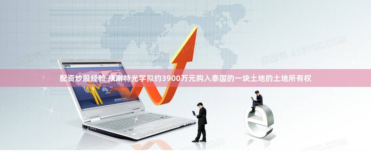 配资炒股经验 康耐特光学拟约3900万元购入泰国的一块土地的土地所有权