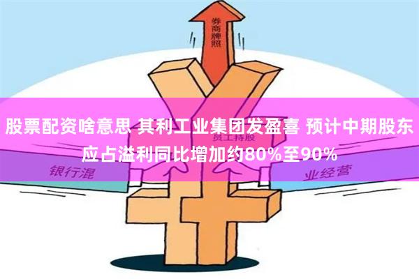 股票配资啥意思 其利工业集团发盈喜 预计中期股东应占溢利同比增加约80%至90%